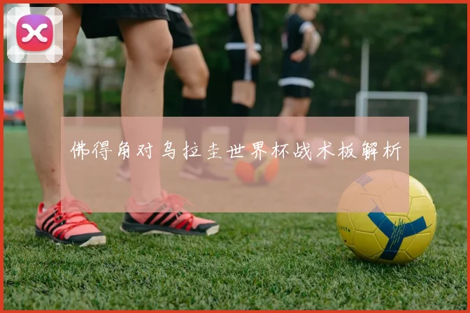 佛得角对乌拉圭世界杯战术板解析