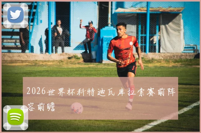 2026世界杯科特迪瓦库拉索赛前阵容前瞻