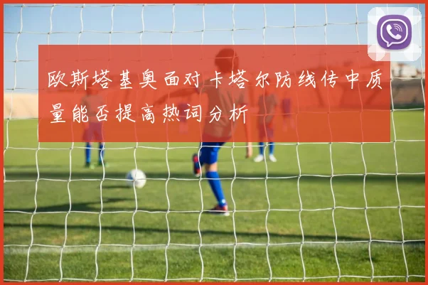 欧斯塔基奥面对卡塔尔防线传中质量能否提高热词分析
