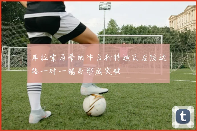 库拉索马蒂纳冲击科特迪瓦后防边路一对一能否形成突破