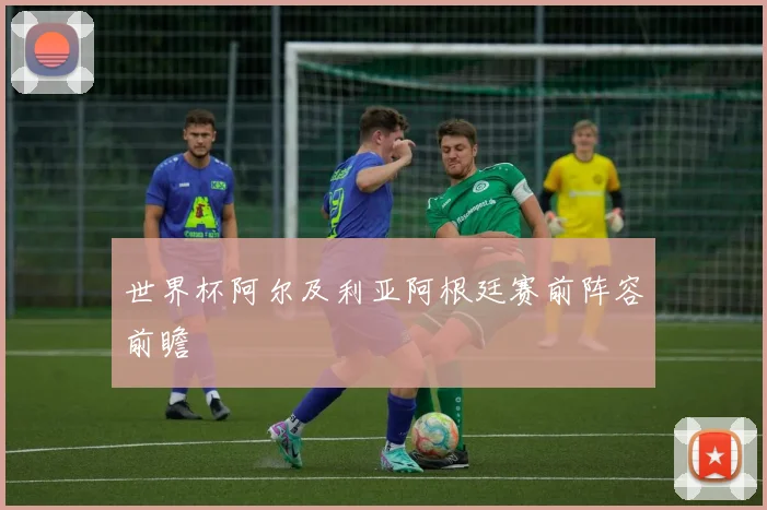 世界杯阿尔及利亚阿根廷赛前阵容前瞻