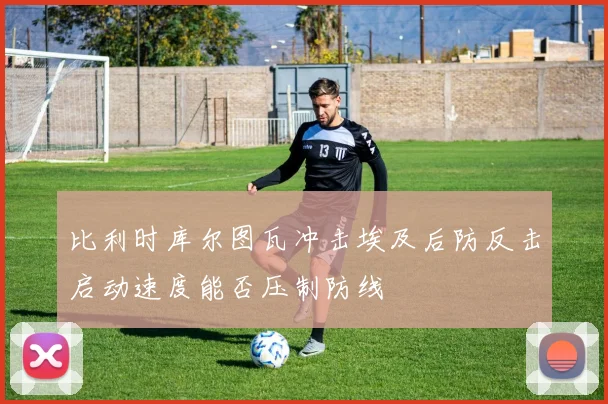 比利时库尔图瓦冲击埃及后防反击启动速度能否压制防线