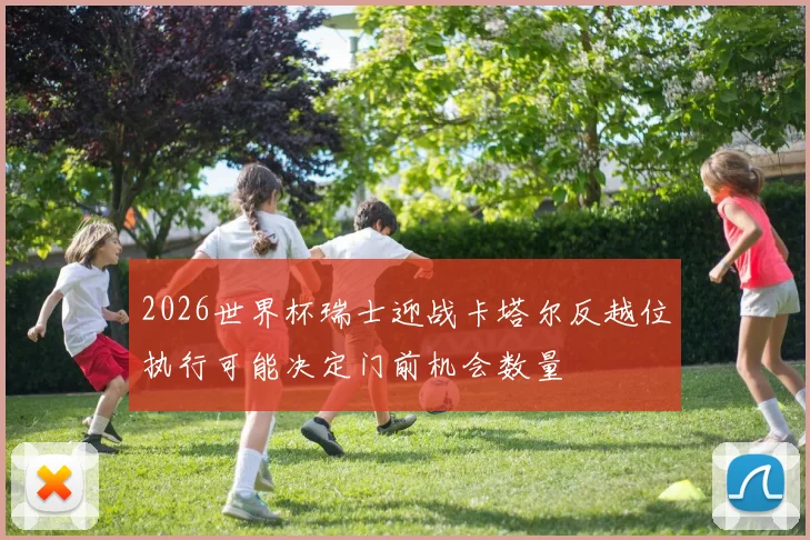 2026世界杯瑞士迎战卡塔尔反越位执行可能决定门前机会数量