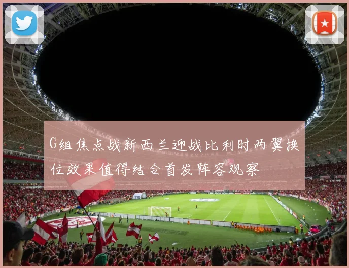 G组焦点战新西兰迎战比利时两翼换位效果值得结合首发阵容观察