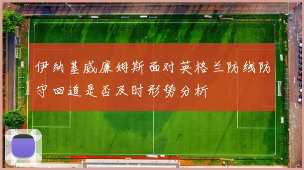 伊纳基威廉姆斯面对英格兰防线防守回追是否及时形势分析