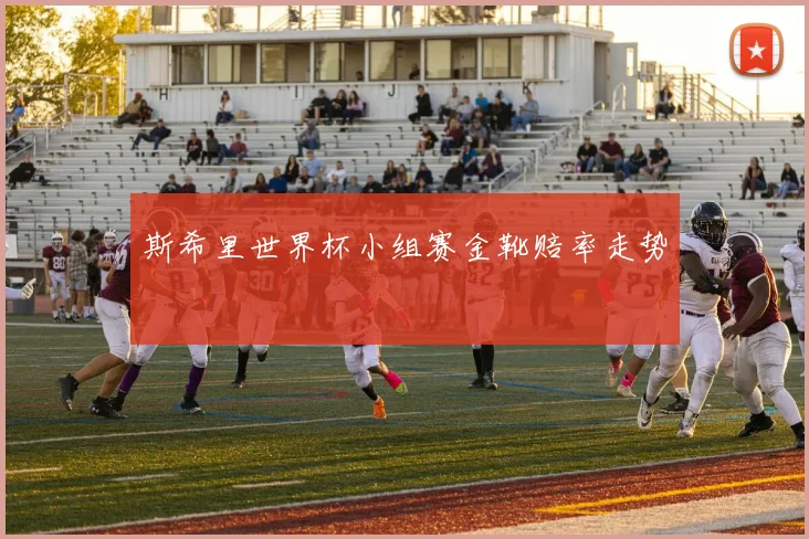 斯希里世界杯小组赛金靴赔率走势