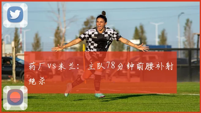 药厂vs米兰：主队78分钟前腰补射绝杀